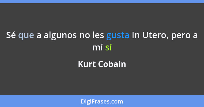 Sé que a algunos no les gusta In Utero, pero a mí sí... - Kurt Cobain