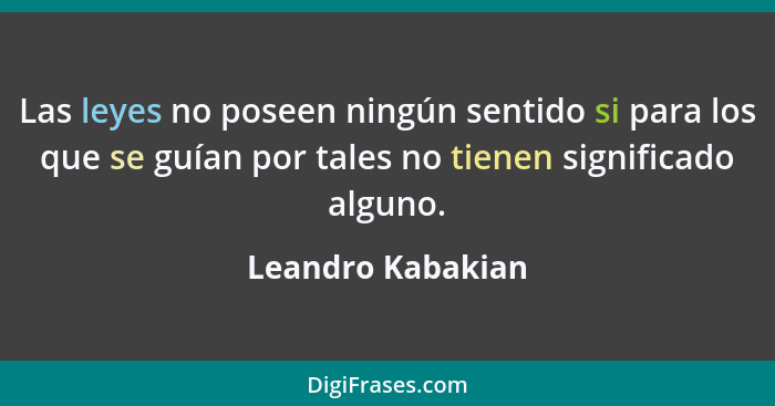 Las leyes no poseen ningún sentido si para los que se guían por tales no tienen significado alguno.... - Leandro Kabakian