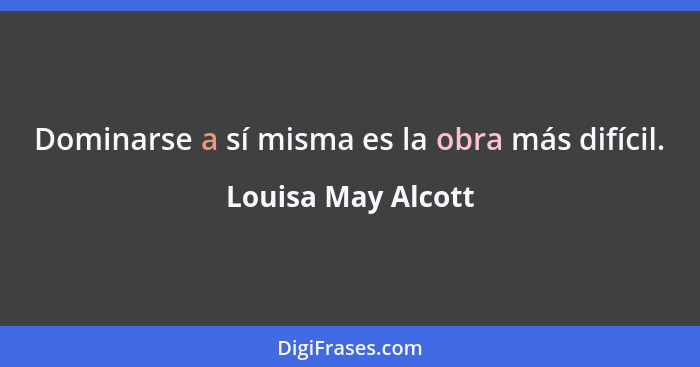 Dominarse a sí misma es la obra más difícil.... - Louisa May Alcott