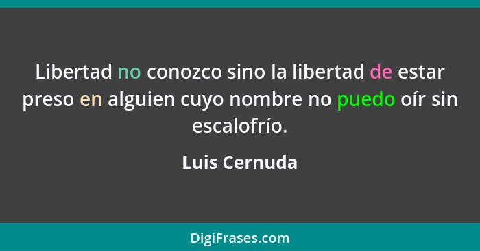 Libertad no conozco sino la libertad de estar preso en alguien cuyo nombre no puedo oír sin escalofrío.... - Luis Cernuda