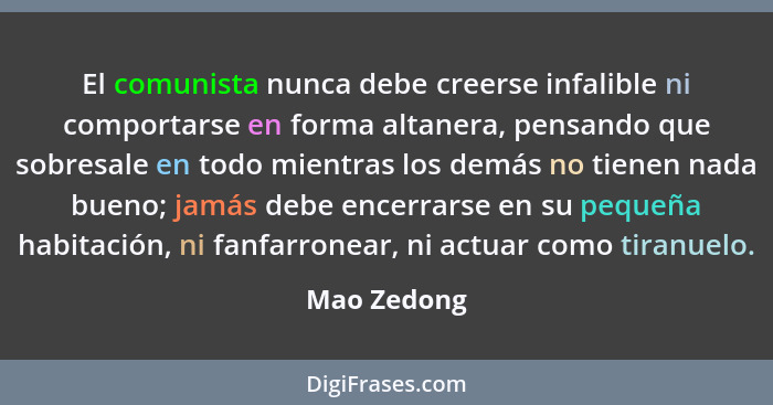 El comunista nunca debe creerse infalible ni comportarse en forma altanera, pensando que sobresale en todo mientras los demás no tienen n... - Mao Zedong