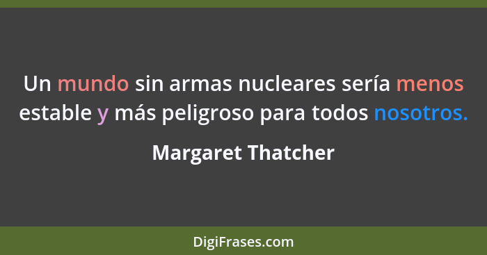 Un mundo sin armas nucleares sería menos estable y más peligroso para todos nosotros.... - Margaret Thatcher