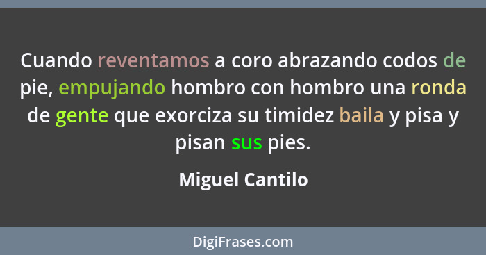 Cuando reventamos a coro abrazando codos de pie, empujando hombro con hombro una ronda de gente que exorciza su timidez baila y pisa... - Miguel Cantilo