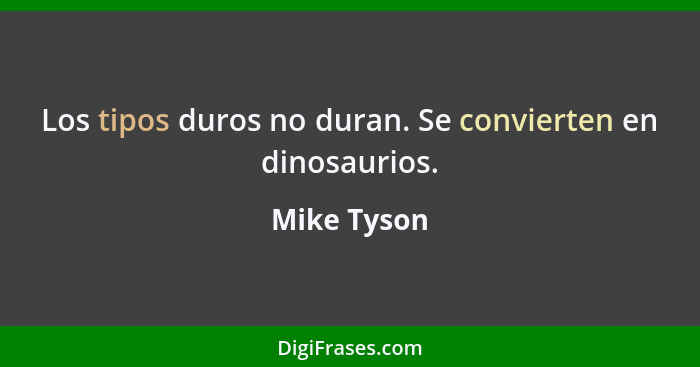 Los tipos duros no duran. Se convierten en dinosaurios.... - Mike Tyson