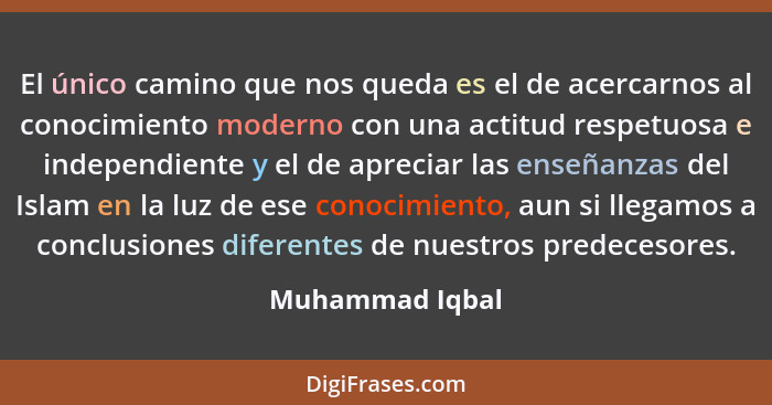 El único camino que nos queda es el de acercarnos al conocimiento moderno con una actitud respetuosa e independiente y el de apreciar... - Muhammad Iqbal