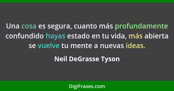 Una cosa es segura, cuanto más profundamente confundido hayas estado en tu vida, más abierta se vuelve tu mente a nuevas ideas.... - Neil DeGrasse Tyson