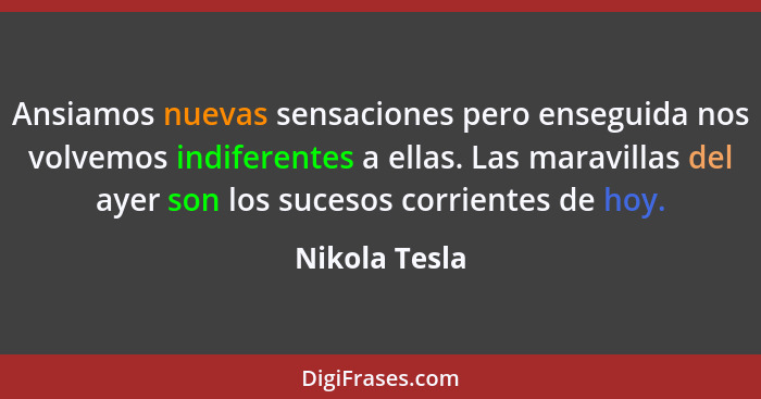 Ansiamos nuevas sensaciones pero enseguida nos volvemos indiferentes a ellas. Las maravillas del ayer son los sucesos corrientes de hoy... - Nikola Tesla