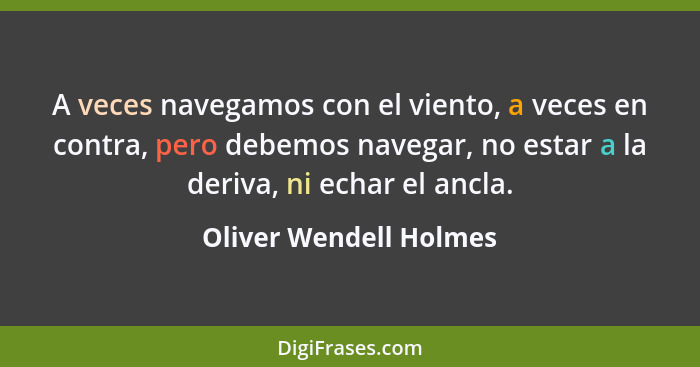 A veces navegamos con el viento, a veces en contra, pero debemos navegar, no estar a la deriva, ni echar el ancla.... - Oliver Wendell Holmes