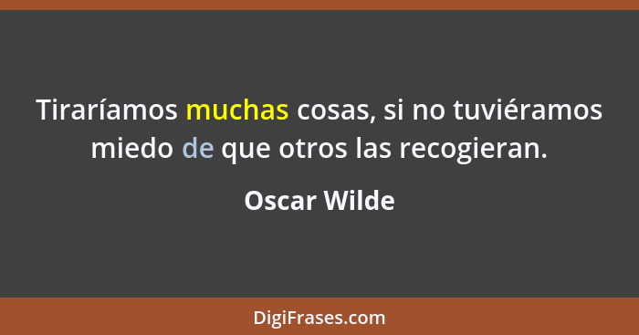 Tiraríamos muchas cosas, si no tuviéramos miedo de que otros las recogieran.... - Oscar Wilde