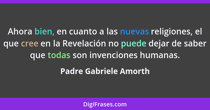 Ahora bien, en cuanto a las nuevas religiones, el que cree en la Revelación no puede dejar de saber que todas son invenciones... - Padre Gabriele Amorth