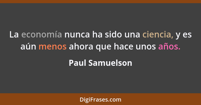 La economía nunca ha sido una ciencia, y es aún menos ahora que hace unos años.... - Paul Samuelson