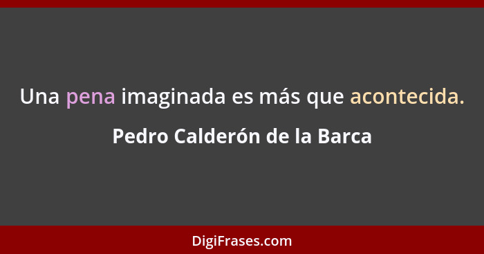 Una pena imaginada es más que acontecida.... - Pedro Calderón de la Barca