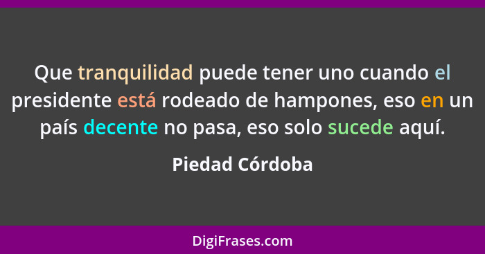 Que tranquilidad puede tener uno cuando el presidente está rodeado de hampones, eso en un país decente no pasa, eso solo sucede aquí.... - Piedad Córdoba