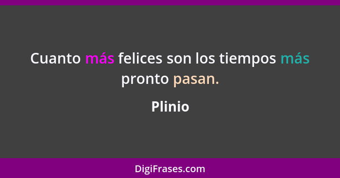 Cuanto más felices son los tiempos más pronto pasan.... - Plinio