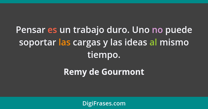 Pensar es un trabajo duro. Uno no puede soportar las cargas y las ideas al mismo tiempo.... - Remy de Gourmont