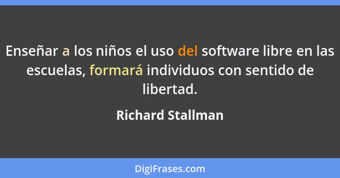Enseñar a los niños el uso del software libre en las escuelas, formará individuos con sentido de libertad.... - Richard Stallman