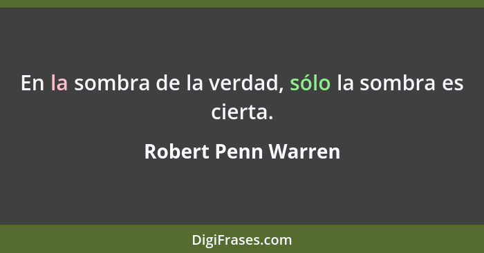 En la sombra de la verdad, sólo la sombra es cierta.... - Robert Penn Warren