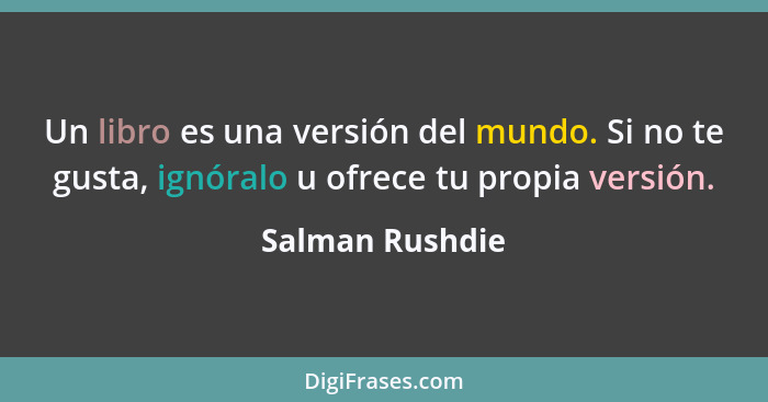 Un libro es una versión del mundo. Si no te gusta, ignóralo u ofrece tu propia versión.... - Salman Rushdie