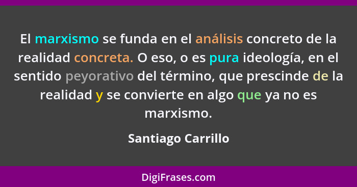 El marxismo se funda en el análisis concreto de la realidad concreta. O eso, o es pura ideología, en el sentido peyorativo del tér... - Santiago Carrillo