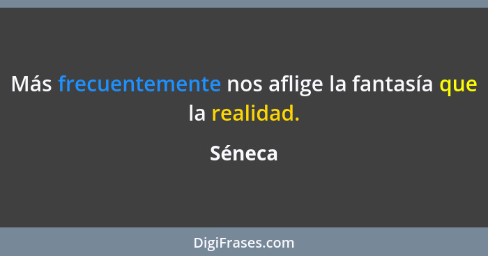 Más frecuentemente nos aflige la fantasía que la realidad.... - Séneca