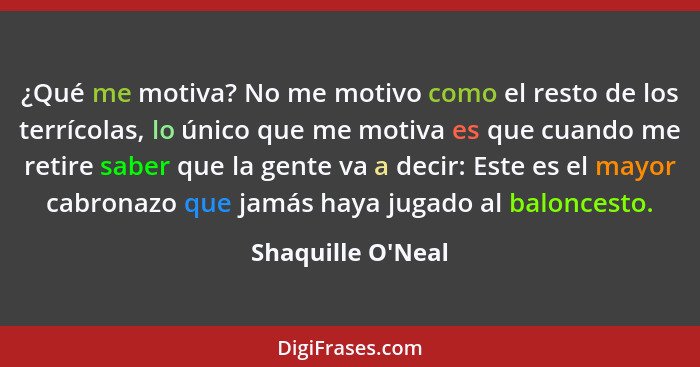 ¿Qué me motiva? No me motivo como el resto de los terrícolas, lo único que me motiva es que cuando me retire saber que la gente... - Shaquille O'Neal