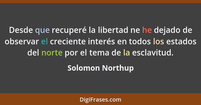 Desde que recuperé la libertad ne he dejado de observar el creciente interés en todos los estados del norte por el tema de la esclav... - Solomon Northup