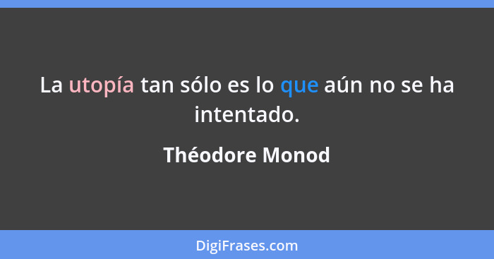 La utopía tan sólo es lo que aún no se ha intentado.... - Théodore Monod