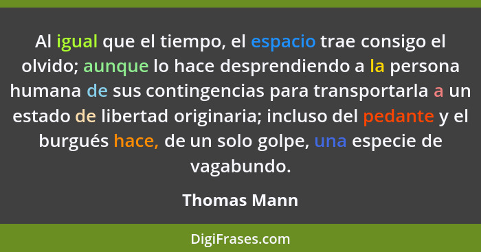 Al igual que el tiempo, el espacio trae consigo el olvido; aunque lo hace desprendiendo a la persona humana de sus contingencias para tr... - Thomas Mann