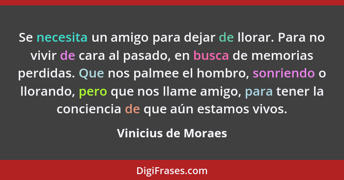 Se necesita un amigo para dejar de llorar. Para no vivir de cara al pasado, en busca de memorias perdidas. Que nos palmee el homb... - Vinicius de Moraes