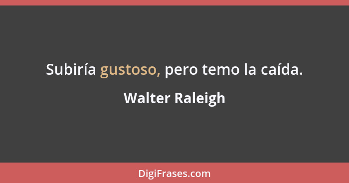 Subiría gustoso, pero temo la caída.... - Walter Raleigh