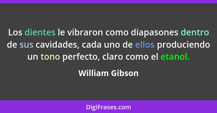 Los dientes le vibraron como diapasones dentro de sus cavidades, cada uno de ellos produciendo un tono perfecto, claro como el etanol... - William Gibson