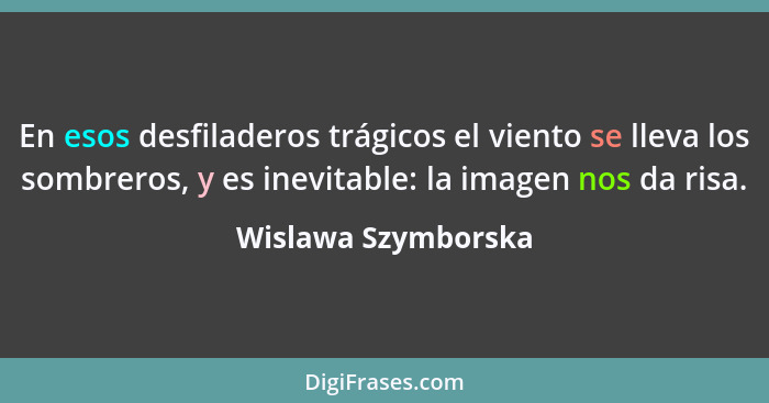 En esos desfiladeros trágicos el viento se lleva los sombreros, y es inevitable: la imagen nos da risa.... - Wislawa Szymborska