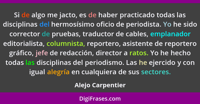 Si de algo me jacto, es de haber practicado todas las disciplinas del hermosísimo oficio de periodista. Yo he sido corrector de pru... - Alejo Carpentier