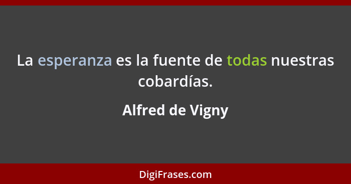 La esperanza es la fuente de todas nuestras cobardías.... - Alfred de Vigny