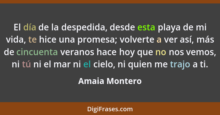 El día de la despedida, desde esta playa de mi vida, te hice una promesa; volverte a ver así, más de cincuenta veranos hace hoy que no... - Amaia Montero