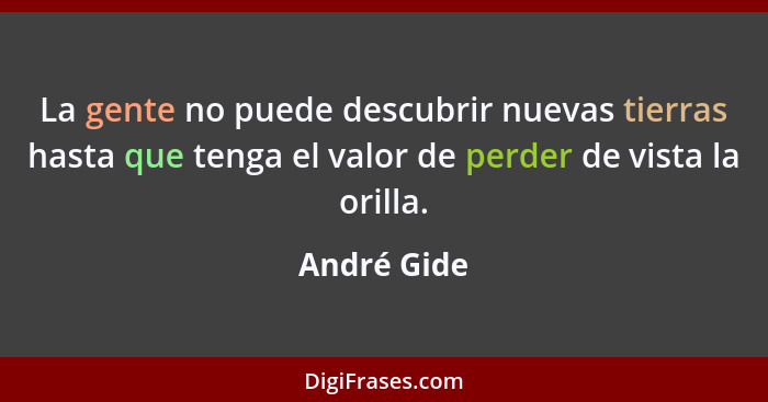 La gente no puede descubrir nuevas tierras hasta que tenga el valor de perder de vista la orilla.... - André Gide