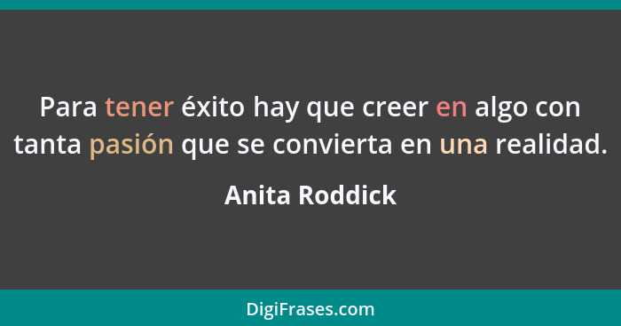 Para tener éxito hay que creer en algo con tanta pasión que se convierta en una realidad.... - Anita Roddick