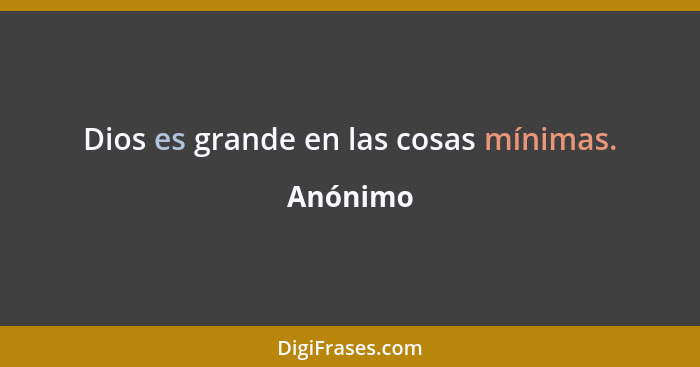 Dios es grande en las cosas mínimas.... - Anónimo