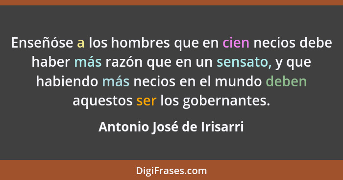 Enseñóse a los hombres que en cien necios debe haber más razón que en un sensato, y que habiendo más necios en el mundo deb... - Antonio José de Irisarri