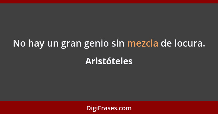 No hay un gran genio sin mezcla de locura.... - Aristóteles