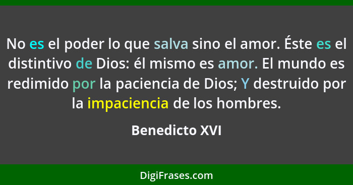 No es el poder lo que salva sino el amor. Éste es el distintivo de Dios: él mismo es amor. El mundo es redimido por la paciencia de Di... - Benedicto XVI