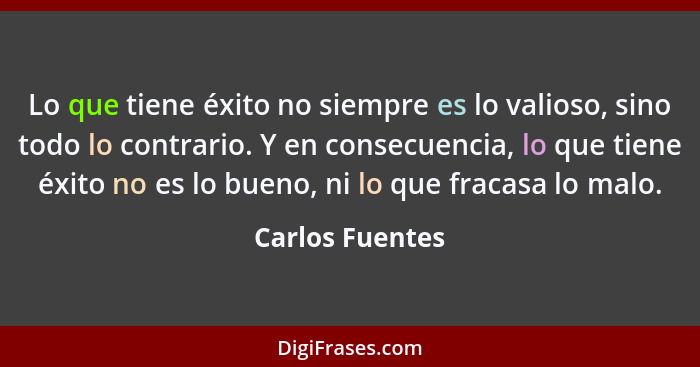 Lo que tiene éxito no siempre es lo valioso, sino todo lo contrario. Y en consecuencia, lo que tiene éxito no es lo bueno, ni lo que... - Carlos Fuentes