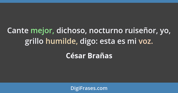 Cante mejor, dichoso, nocturno ruiseñor, yo, grillo humilde, digo: esta es mi voz.... - César Brañas