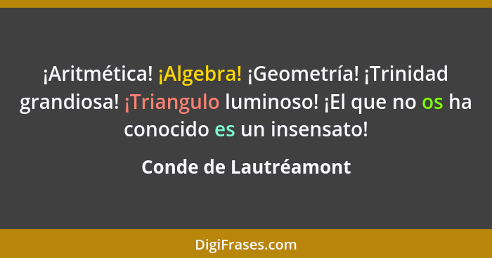 ¡Aritmética! ¡Algebra! ¡Geometría! ¡Trinidad grandiosa! ¡Triangulo luminoso! ¡El que no os ha conocido es un insensato!... - Conde de Lautréamont