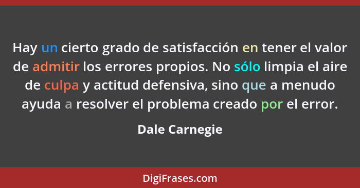 Hay un cierto grado de satisfacción en tener el valor de admitir los errores propios. No sólo limpia el aire de culpa y actitud defens... - Dale Carnegie