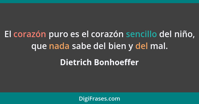 El corazón puro es el corazón sencillo del niño, que nada sabe del bien y del mal.... - Dietrich Bonhoeffer