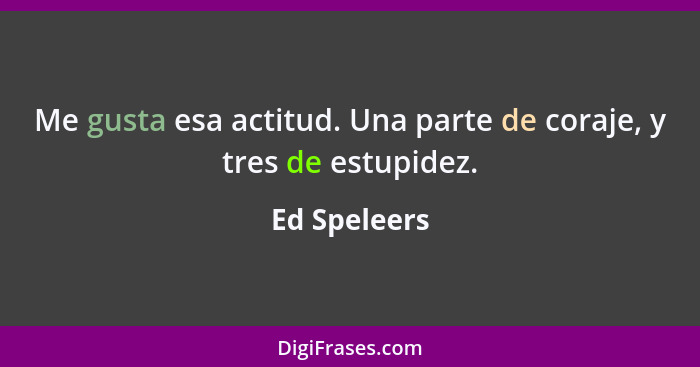 Me gusta esa actitud. Una parte de coraje, y tres de estupidez.... - Ed Speleers