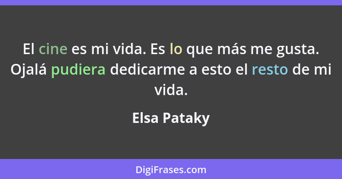 El cine es mi vida. Es lo que más me gusta. Ojalá pudiera dedicarme a esto el resto de mi vida.... - Elsa Pataky