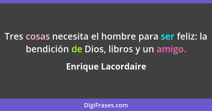 Tres cosas necesita el hombre para ser feliz: la bendición de Dios, libros y un amigo.... - Enrique Lacordaire