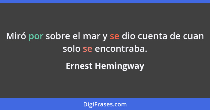 Miró por sobre el mar y se dio cuenta de cuan solo se encontraba.... - Ernest Hemingway